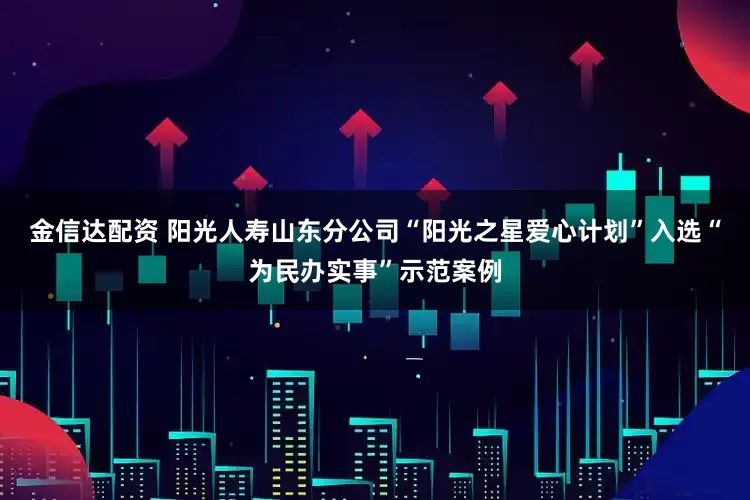 金信达配资 阳光人寿山东分公司“阳光之星爱心计划”入选“为民办实事”示范案例