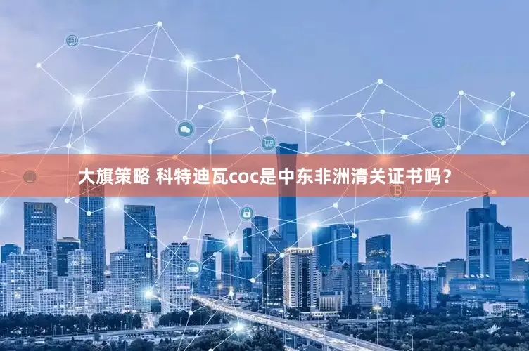 大旗策略 科特迪瓦coc是中东非洲清关证书吗?