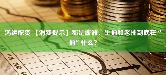 鸿运配资 【消费提示】都是酱油，生抽和老抽到底在“抽”什么？