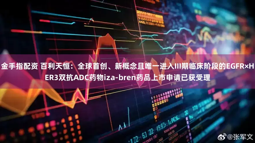 金手指配资 百利天恒:全球首创、新概念且唯一进入III期临床阶段的EGFR×HER3双抗ADC药物iza-bren药品上市申请已获受理