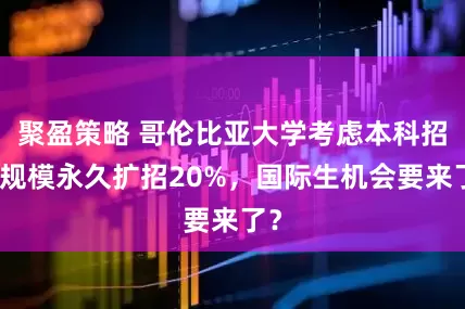 聚盈策略 哥伦比亚大学考虑本科招生规模永久扩招20%，国际生机会要来了？