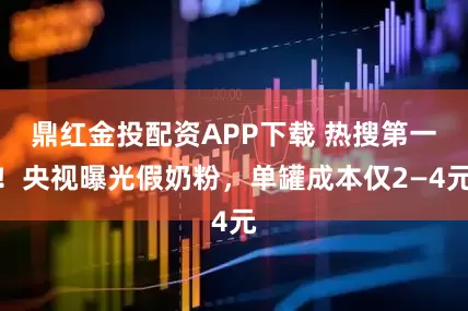 鼎红金投配资APP下载 热搜第一!央视曝光假奶粉,单罐成本仅2—4元