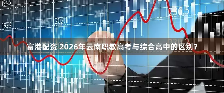 富港配资 2026年云南职教高考与综合高中的区别？