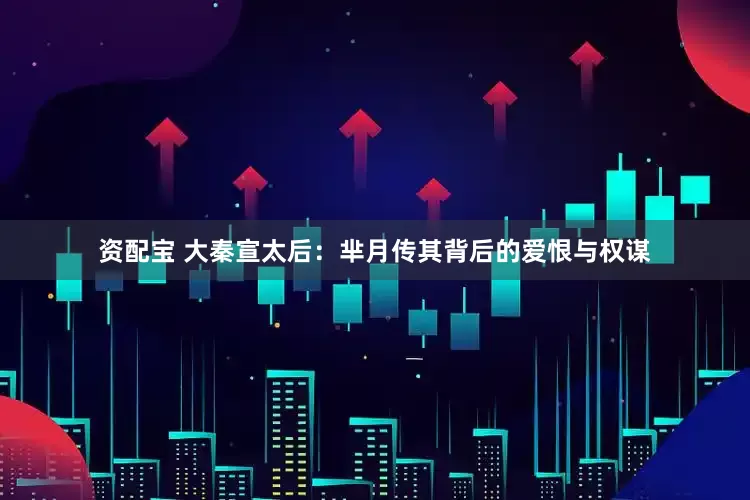资配宝 大秦宣太后：芈月传其背后的爱恨与权谋