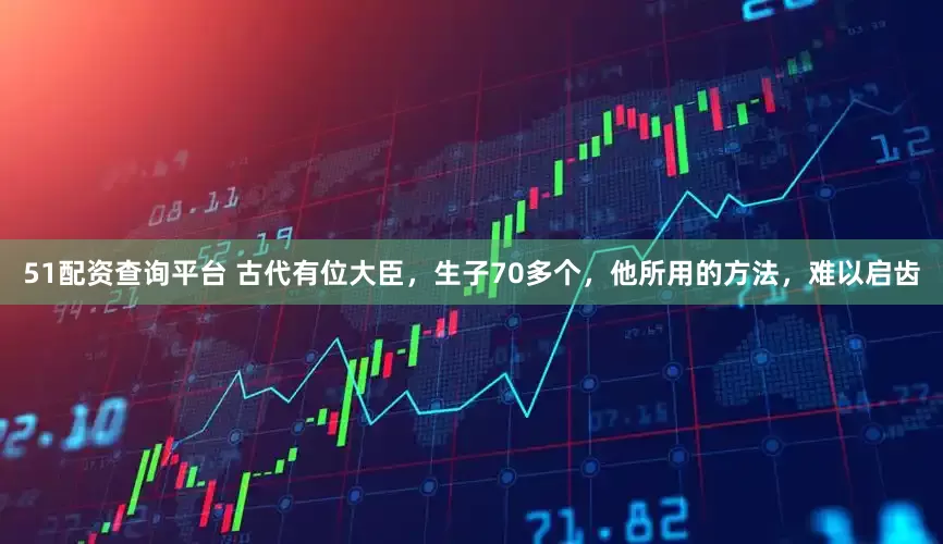 51配资查询平台 古代有位大臣，生子70多个，他所用的方法，难以启齿