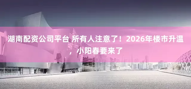 湖南配资公司平台 所有人注意了!2026年楼市升温,小阳春要来了