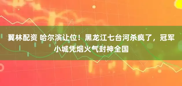 翼林配资 哈尔滨让位！黑龙江七台河杀疯了，冠军小城凭烟火气封神全国