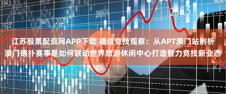 江苏股票配资网APP下载 德信竞技观察：从APT澳门站剖析澳门德扑赛事是如何联动世界旅游休闲中心打造智力竞技新业态