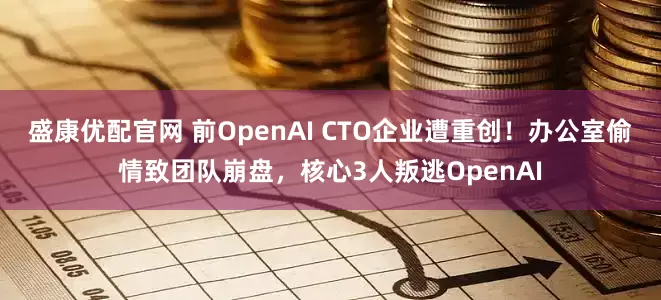 盛康优配官网 前OpenAI CTO企业遭重创！办公室偷情致团队崩盘，核心3人叛逃OpenAI