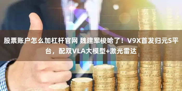 股票账户怎么加杠杆官网 魏建军梭哈了！V9X首发归元S平台，配双VLA大模型+激光雷达