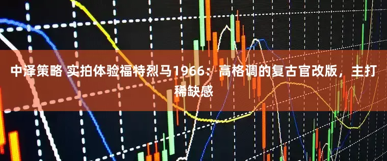 中泽策略 实拍体验福特烈马1966：高格调的复古官改版，主打稀缺感