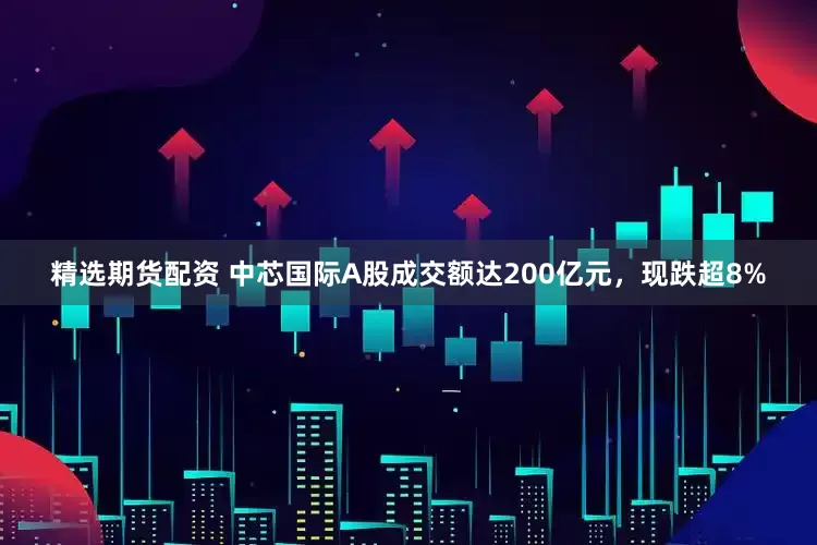 精选期货配资 中芯国际A股成交额达200亿元，现跌超8%