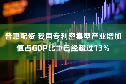 普惠配资 我国专利密集型产业增加值占GDP比重已经超过13%