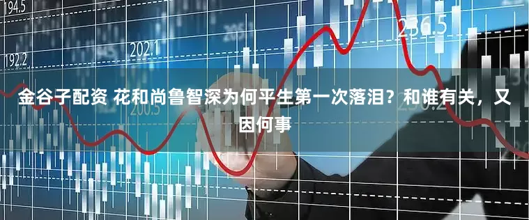 金谷子配资 花和尚鲁智深为何平生第一次落泪？和谁有关，又因何事
