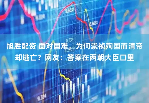 旭胜配资 面对国难，为何崇祯殉国而清帝却逃亡？网友：答案在两朝大臣口里