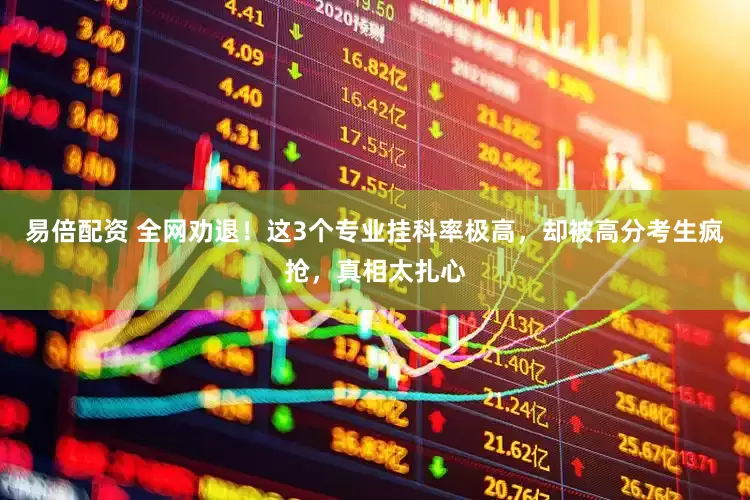 易倍配资 全网劝退！这3个专业挂科率极高，却被高分考生疯抢，真相太扎心