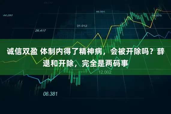 诚信双盈 体制内得了精神病，会被开除吗？辞退和开除，完全是两码事